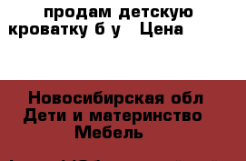 продам детскую кроватку б/у › Цена ­ 2 500 - Новосибирская обл. Дети и материнство » Мебель   